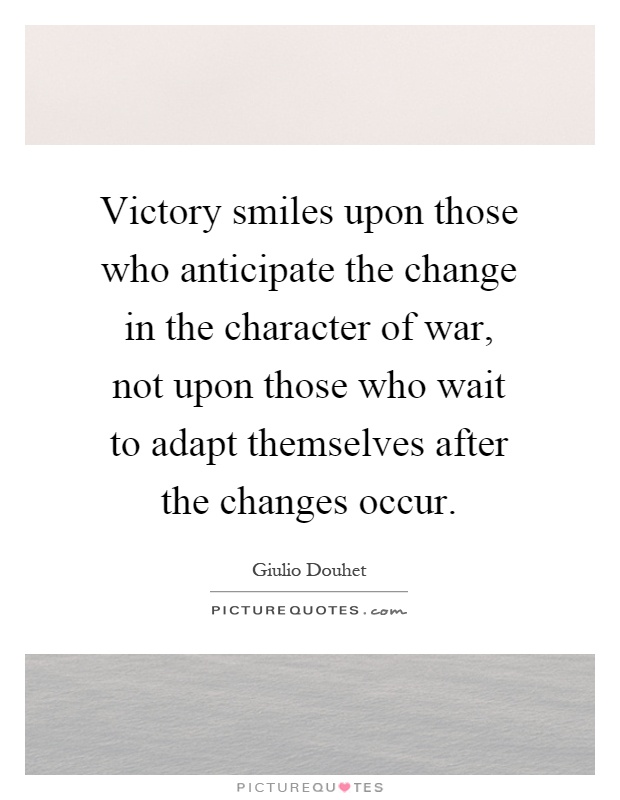 Victory smiles upon those who anticipate the change in the character of war, not upon those who wait to adapt themselves after the changes occur Picture Quote #1