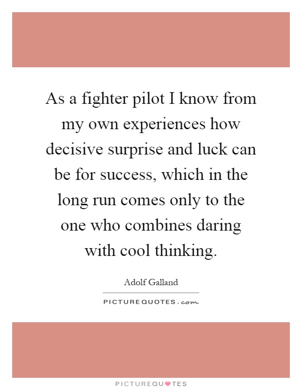 As a fighter pilot I know from my own experiences how decisive surprise and luck can be for success, which in the long run comes only to the one who combines daring with cool thinking Picture Quote #1