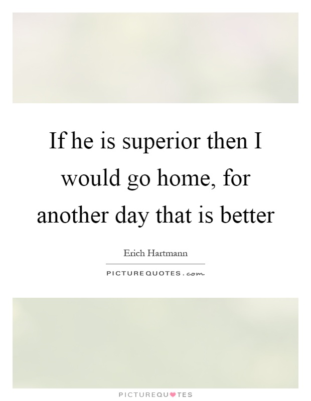If he is superior then I would go home, for another day that is better Picture Quote #1
