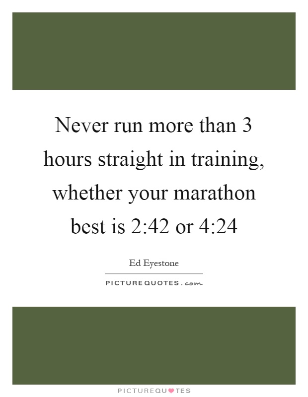 Never run more than 3 hours straight in training, whether your marathon best is 2:42 or 4:24 Picture Quote #1