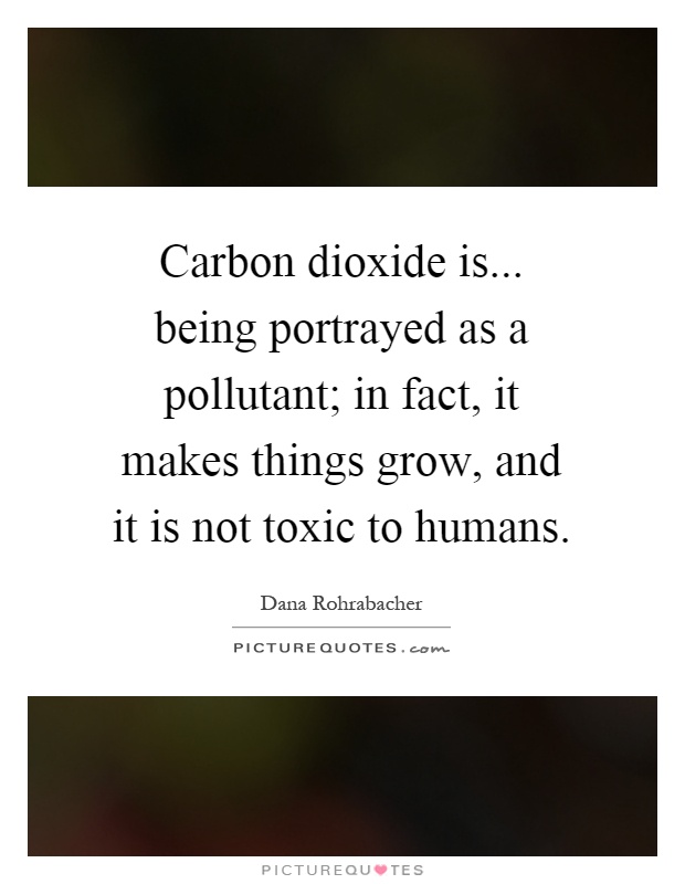Carbon dioxide is... being portrayed as a pollutant; in fact, it makes things grow, and it is not toxic to humans Picture Quote #1