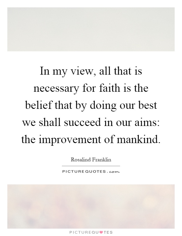 In my view, all that is necessary for faith is the belief that by doing our best we shall succeed in our aims: the improvement of mankind Picture Quote #1