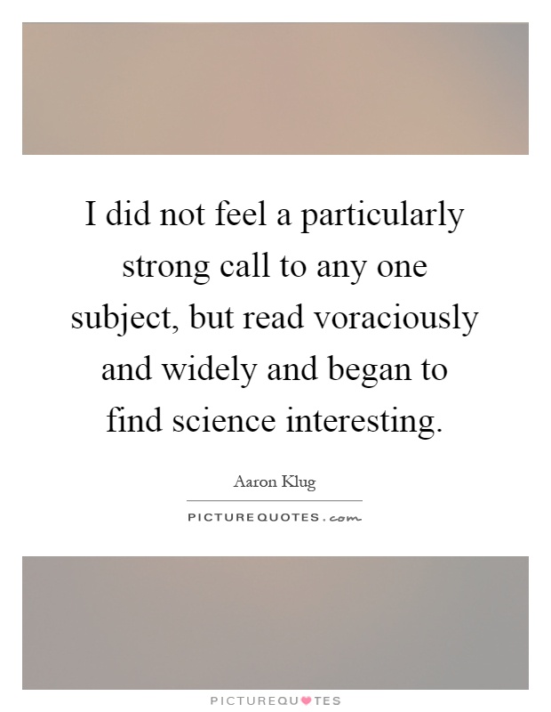 I did not feel a particularly strong call to any one subject, but read voraciously and widely and began to find science interesting Picture Quote #1