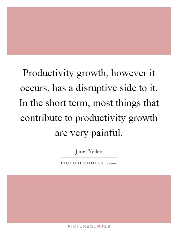Productivity growth, however it occurs, has a disruptive side to it. In the short term, most things that contribute to productivity growth are very painful Picture Quote #1