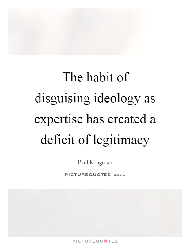 The habit of disguising ideology as expertise has created a deficit of legitimacy Picture Quote #1