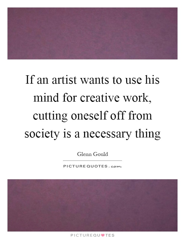 If an artist wants to use his mind for creative work, cutting oneself off from society is a necessary thing Picture Quote #1