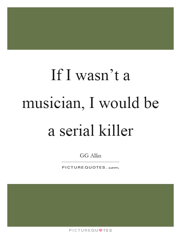 If I wasn’t a musician, I would be a serial killer Picture Quote #1