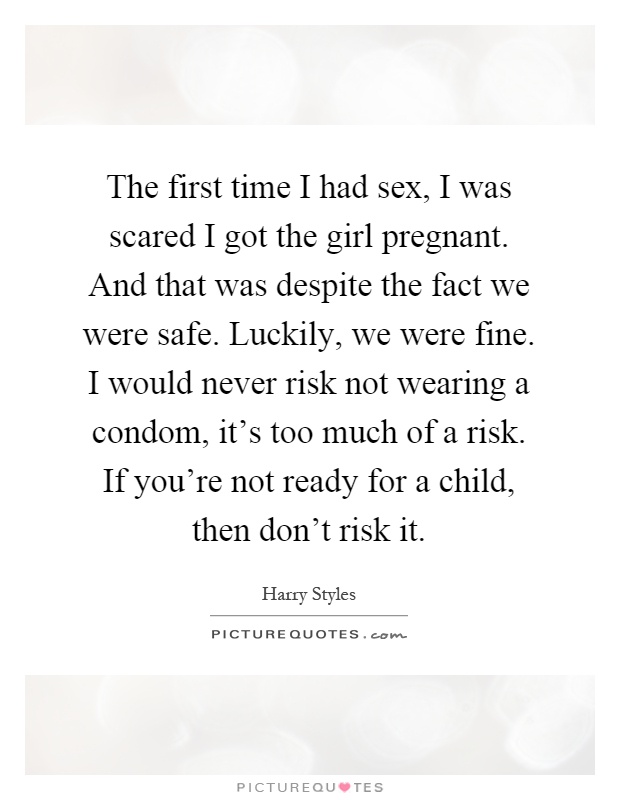 The first time I had sex, I was scared I got the girl pregnant...