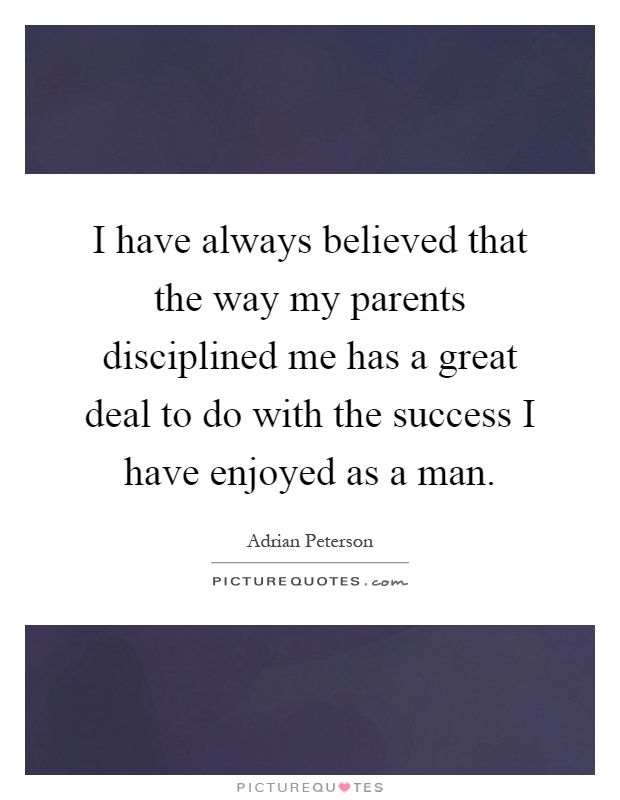 I have always believed that the way my parents disciplined me has a great deal to do with the success I have enjoyed as a man Picture Quote #1
