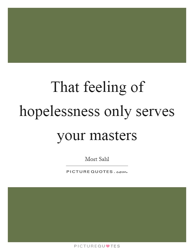 That feeling of hopelessness only serves your masters Picture Quote #1