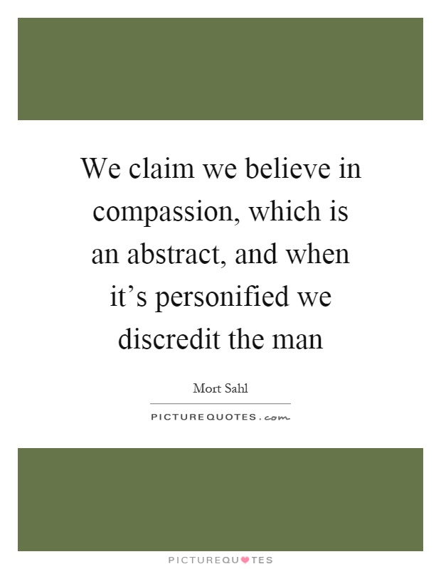 We claim we believe in compassion, which is an abstract, and when it’s personified we discredit the man Picture Quote #1