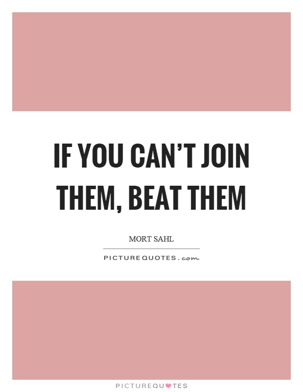 If you can’t join them, beat them Picture Quote #1