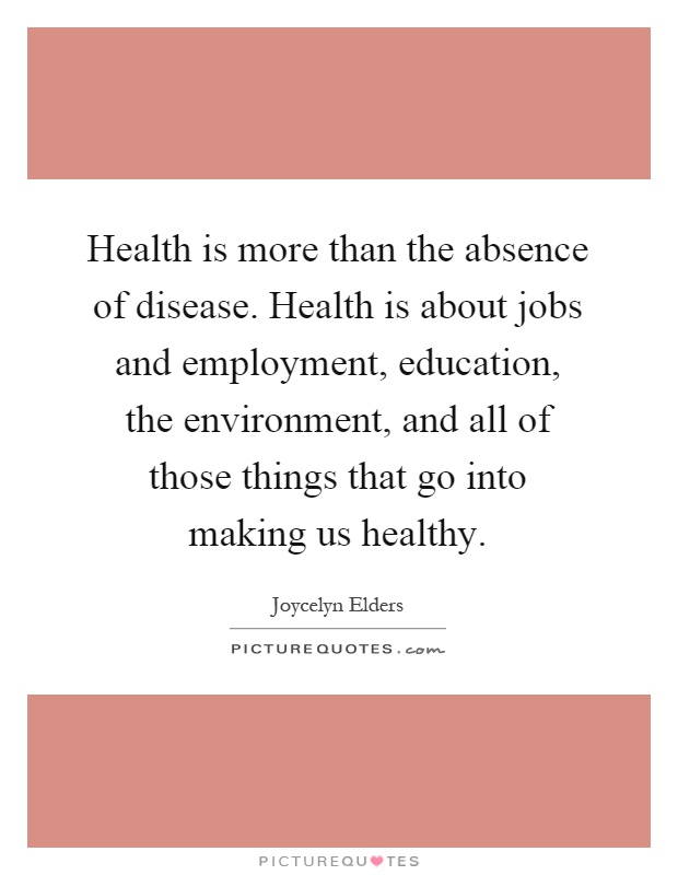 Health is more than the absence of disease. Health is about jobs and employment, education, the environment, and all of those things that go into making us healthy Picture Quote #1