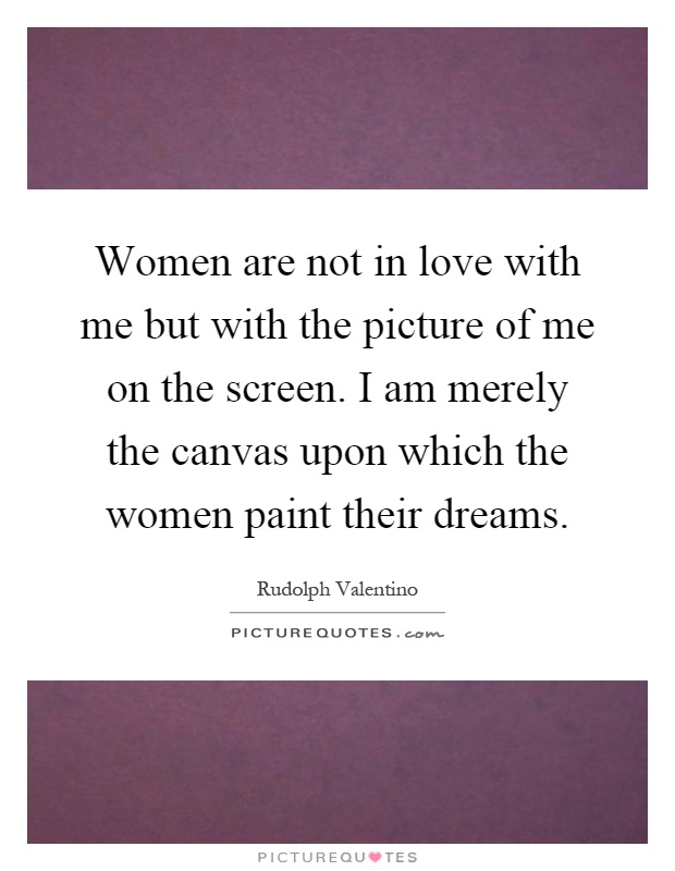 Women are not in love with me but with the picture of me on the screen. I am merely the canvas upon which the women paint their dreams Picture Quote #1