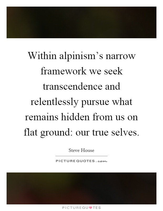 Within alpinism’s narrow framework we seek transcendence and relentlessly pursue what remains hidden from us on flat ground: our true selves Picture Quote #1