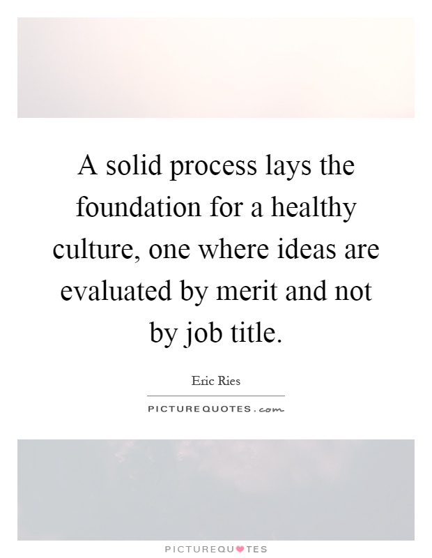 A solid process lays the foundation for a healthy culture, one where ideas are evaluated by merit and not by job title Picture Quote #1