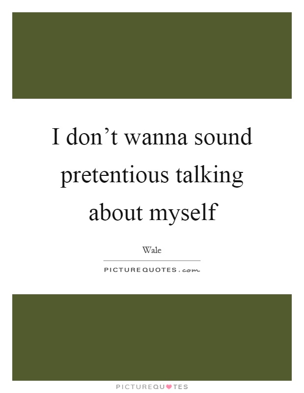 I don’t wanna sound pretentious talking about myself Picture Quote #1