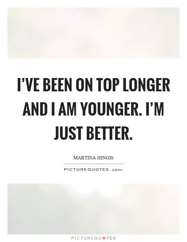 I’ve been on top longer and I am younger. I’m just better Picture Quote #1