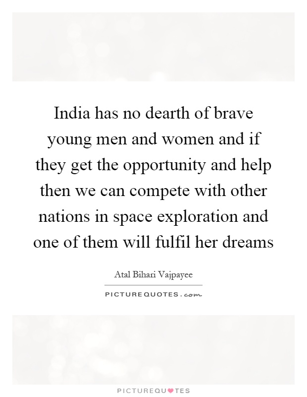 India has no dearth of brave young men and women and if they get the opportunity and help then we can compete with other nations in space exploration and one of them will fulfil her dreams Picture Quote #1