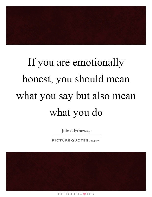 If you are emotionally honest, you should mean what you say but also mean what you do Picture Quote #1
