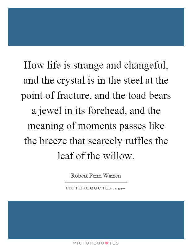 How life is strange and changeful, and the crystal is in the steel at the point of fracture, and the toad bears a jewel in its forehead, and the meaning of moments passes like the breeze that scarcely ruffles the leaf of the willow Picture Quote #1