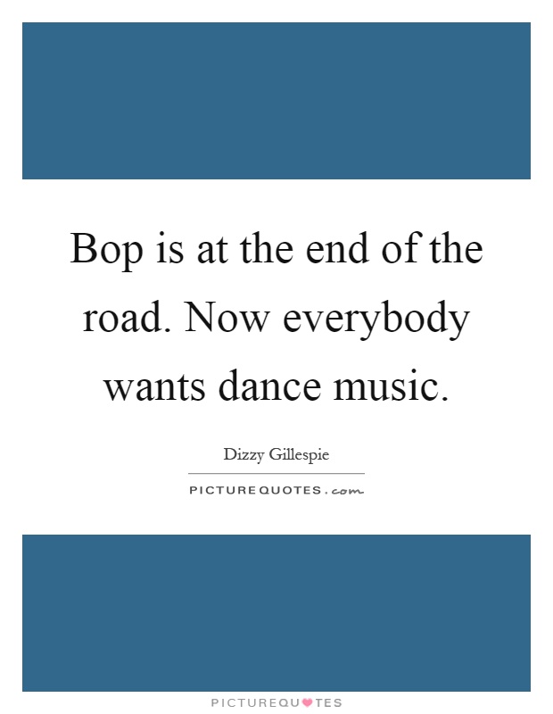 Bop is at the end of the road. Now everybody wants dance music Picture Quote #1
