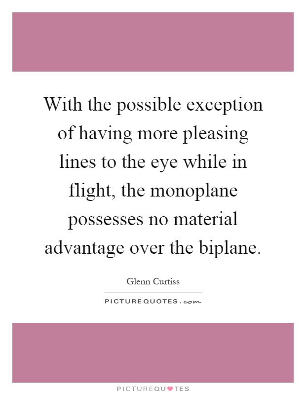 With the possible exception of having more pleasing lines to the eye while in flight, the monoplane possesses no material advantage over the biplane Picture Quote #1