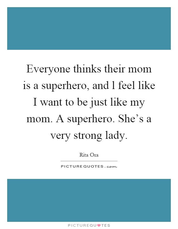 Everyone thinks their mom is a superhero, and l feel like I want to be just like my mom. A superhero. She’s a very strong lady Picture Quote #1
