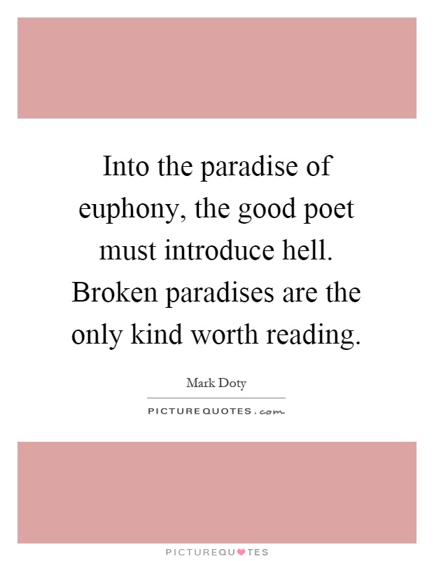 Into the paradise of euphony, the good poet must introduce hell. Broken paradises are the only kind worth reading Picture Quote #1