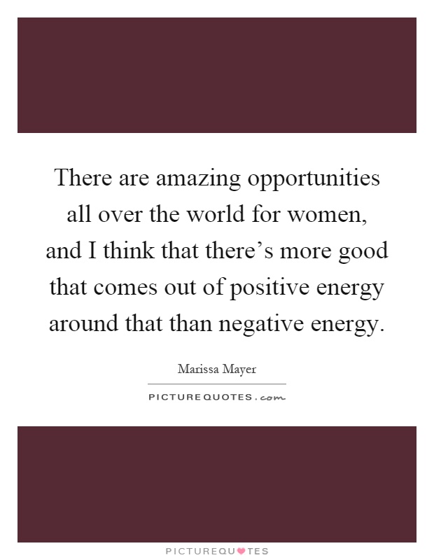 There are amazing opportunities all over the world for women, and I think that there’s more good that comes out of positive energy around that than negative energy Picture Quote #1