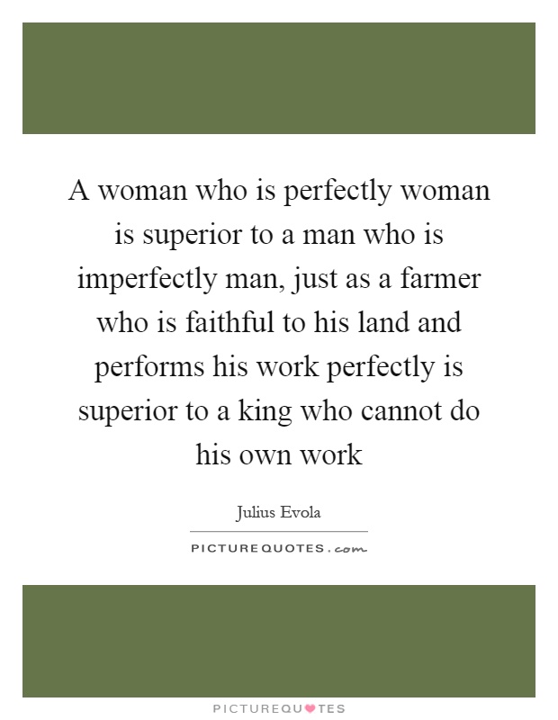 A woman who is perfectly woman is superior to a man who is imperfectly man, just as a farmer who is faithful to his land and performs his work perfectly is superior to a king who cannot do his own work Picture Quote #1