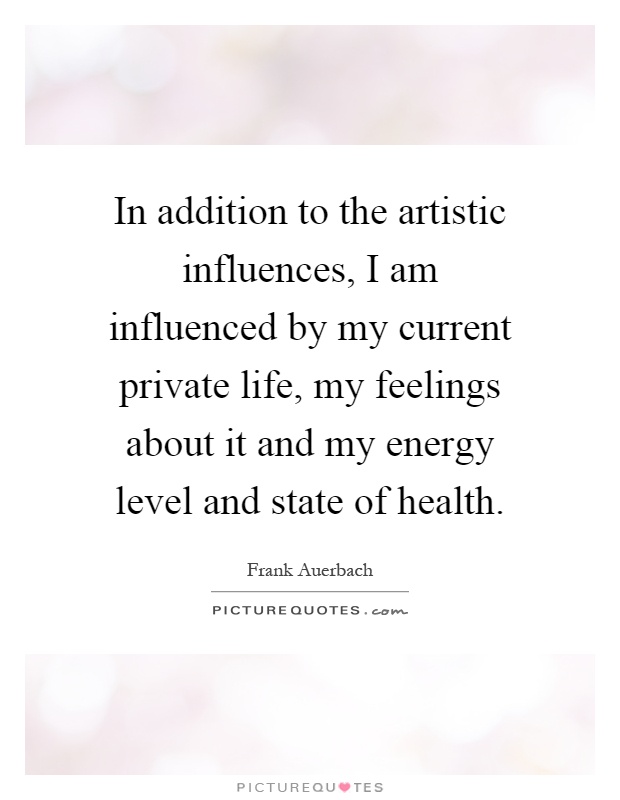 In addition to the artistic influences, I am influenced by my current private life, my feelings about it and my energy level and state of health Picture Quote #1