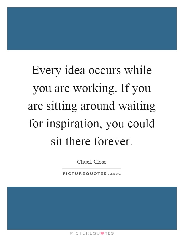 Every idea occurs while you are working. If you are sitting around waiting for inspiration, you could sit there forever Picture Quote #1