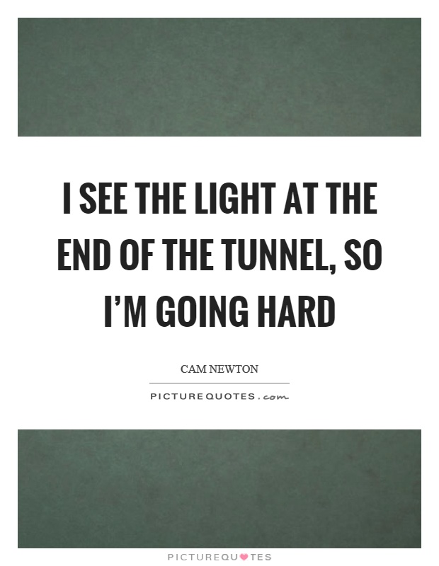 I see the light at the end of the tunnel, so I’m going hard Picture Quote #1