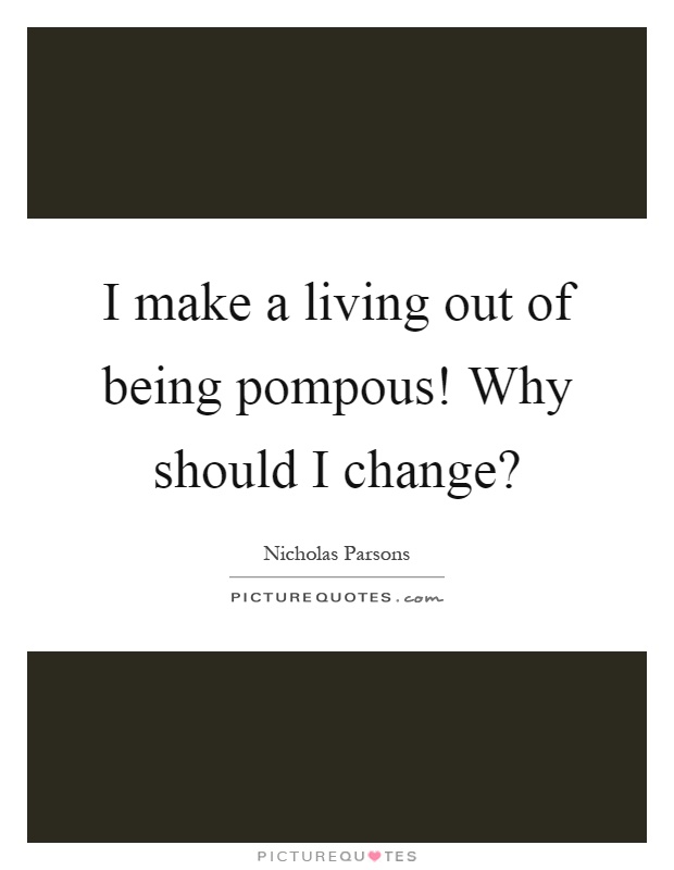 I make a living out of being pompous! Why should I change? Picture Quote #1