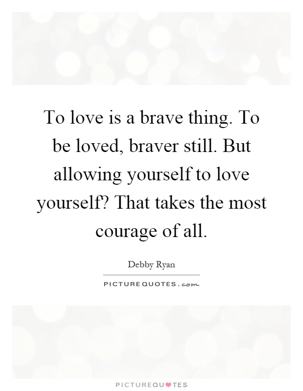 To love is a brave thing. To be loved, braver still. But allowing yourself to love yourself? That takes the most courage of all Picture Quote #1