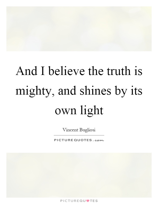 And I believe the truth is mighty, and shines by its own light Picture Quote #1