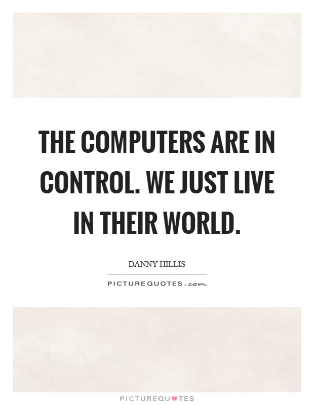 The computers are in control. We just live in their world Picture Quote #1
