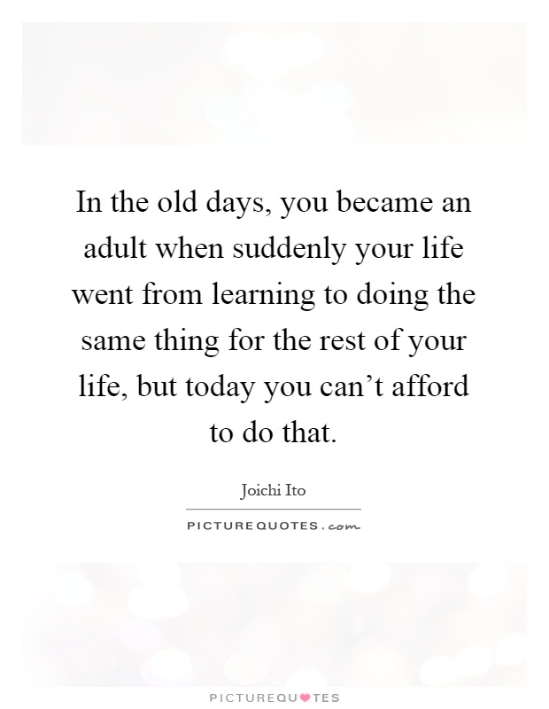 In the old days, you became an adult when suddenly your life went from learning to doing the same thing for the rest of your life, but today you can’t afford to do that Picture Quote #1