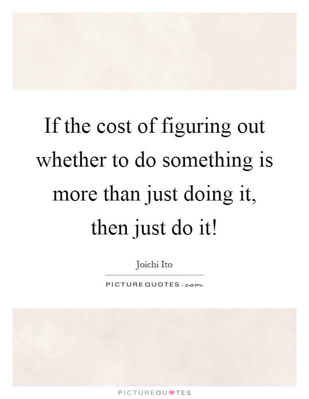 If the cost of figuring out whether to do something is more than just doing it, then just do it! Picture Quote #1