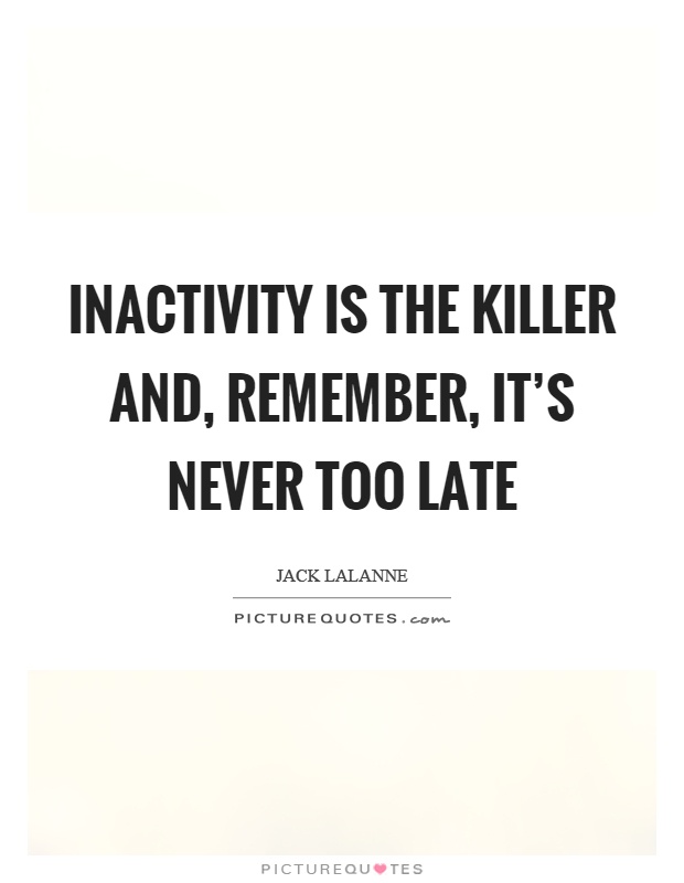 Inactivity is the killer and, remember, it's never too late Picture Quote #1