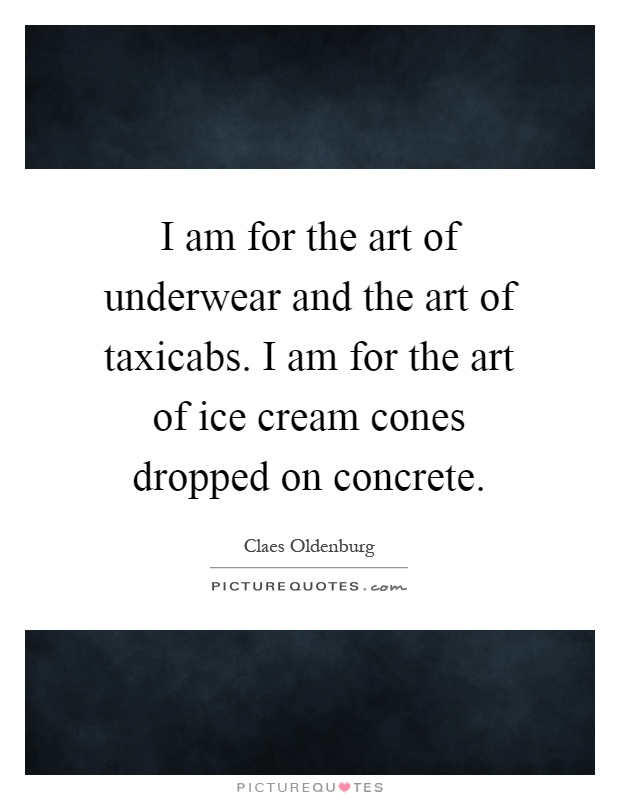 I am for the art of underwear and the art of taxicabs. I am for the art of ice cream cones dropped on concrete Picture Quote #1