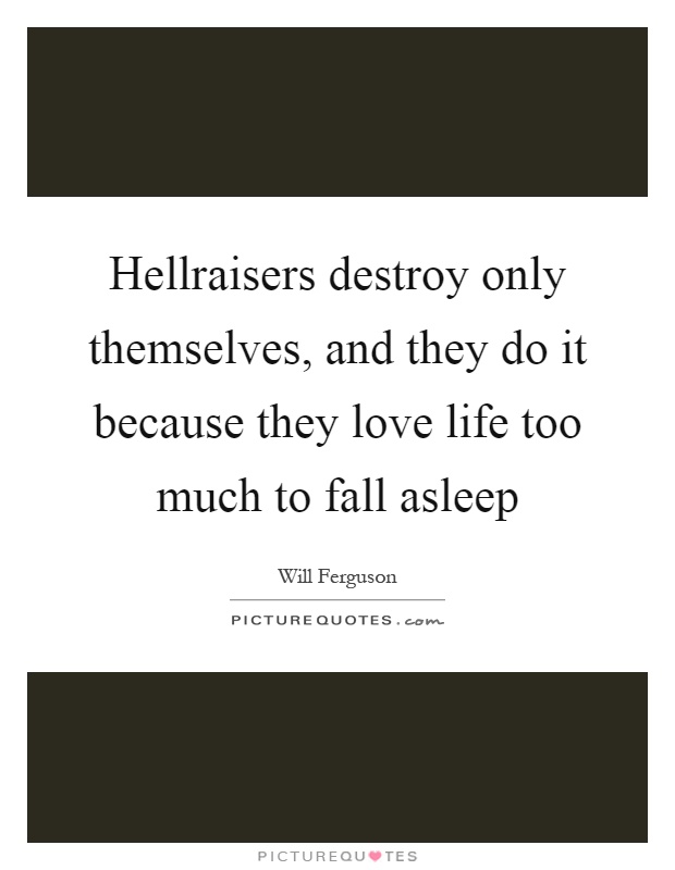 Hellraisers destroy only themselves, and they do it because they love life too much to fall asleep Picture Quote #1
