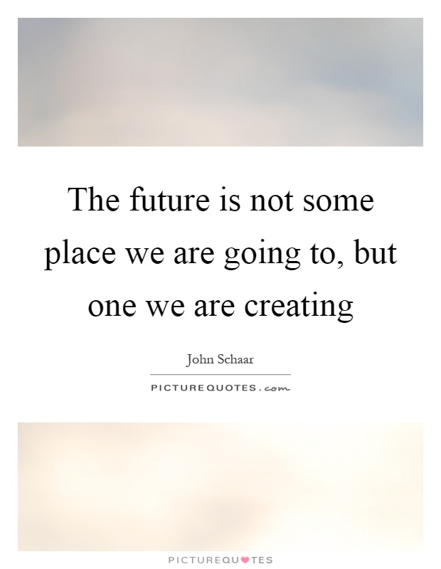 The future is not some place we are going to, but one we are creating Picture Quote #1