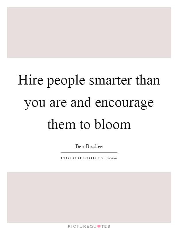 Hire people smarter than you are and encourage them to bloom Picture Quote #1