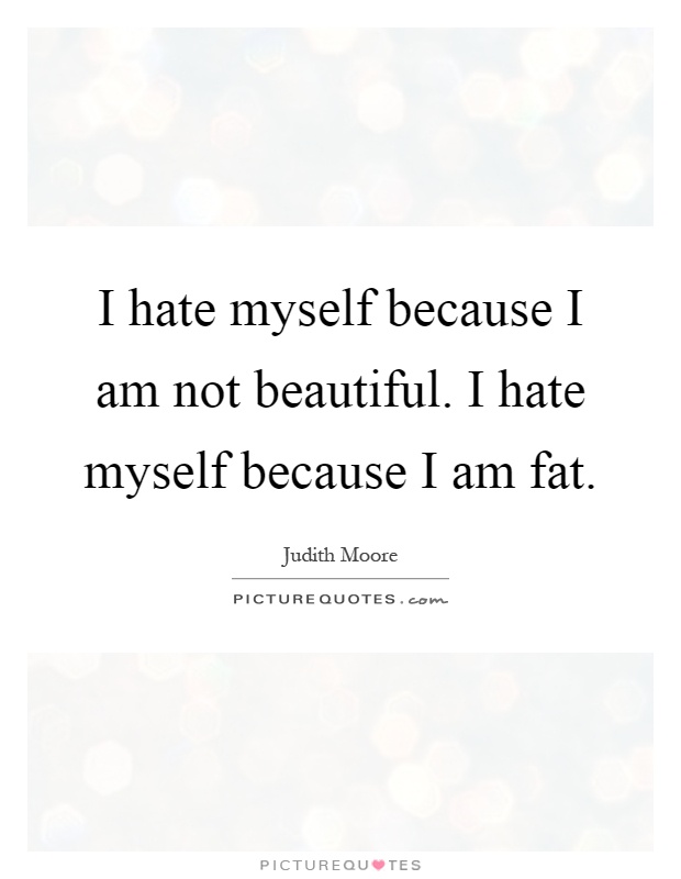 I hate myself because I am not beautiful. I hate myself because I am fat Picture Quote #1