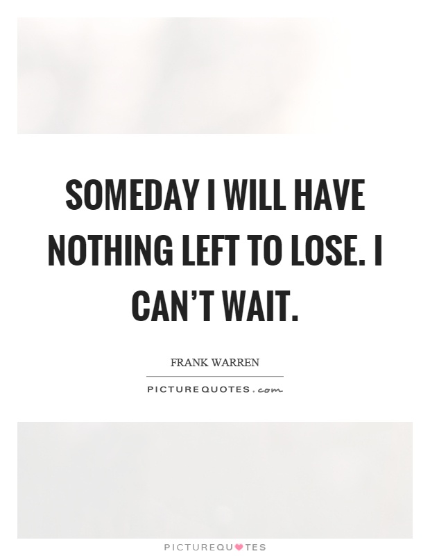 Someday I will have nothing left to lose. I can’t wait Picture Quote #1