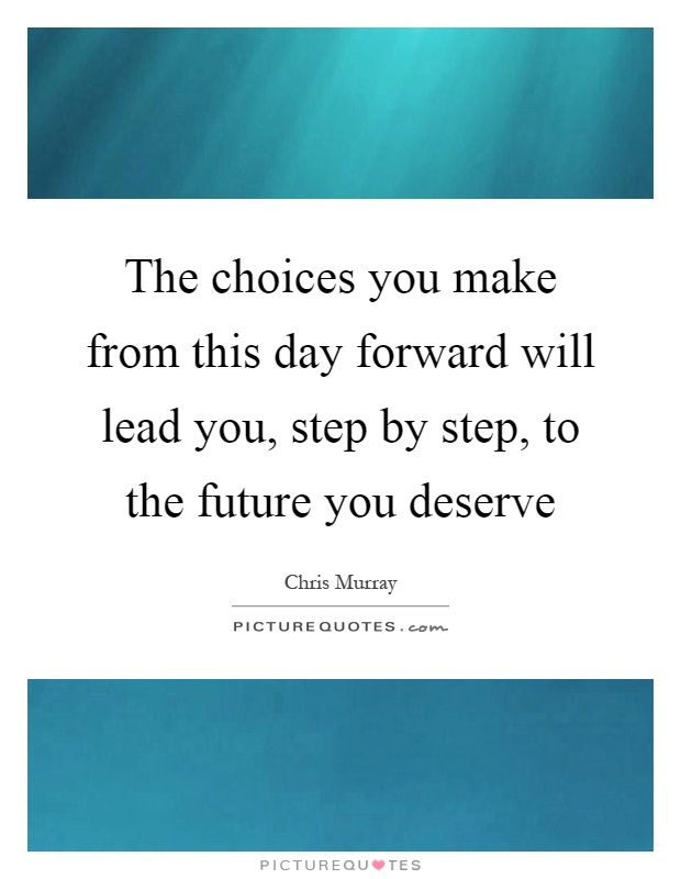 The choices you make from this day forward will lead you, step by step, to the future you deserve Picture Quote #1