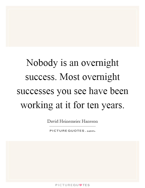 Nobody is an overnight success. Most overnight successes you see have been working at it for ten years Picture Quote #1