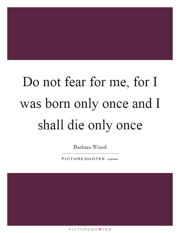 Do not fear for me, for I was born only once and I shall die only once Picture Quote #1